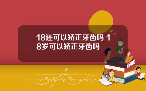 18还可以矫正牙齿吗 18岁可以矫正牙齿吗
