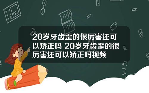 20岁牙齿歪的很厉害还可以矫正吗 20岁牙齿歪的很厉害还可以矫正吗视频