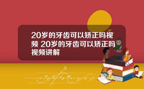 20岁的牙齿可以矫正吗视频 20岁的牙齿可以矫正吗视频讲解