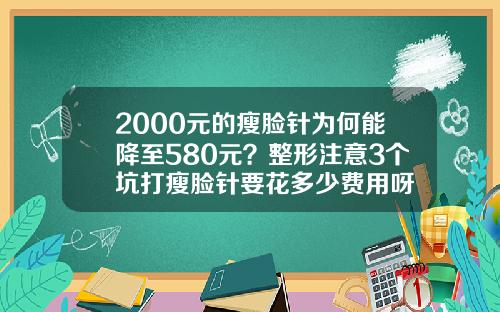 2000元的瘦脸针为何能降至580元？整形注意3个坑打瘦脸针要花多少费用呀