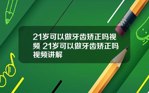 21岁可以做牙齿矫正吗视频 21岁可以做牙齿矫正吗视频讲解