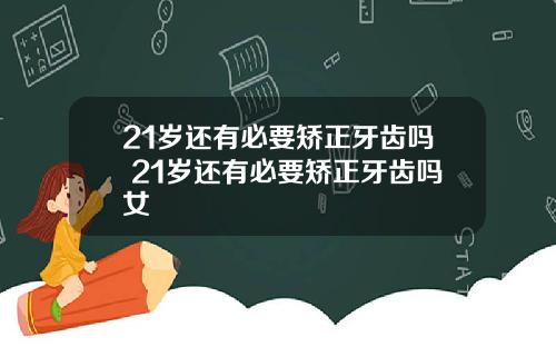 21岁还有必要矫正牙齿吗 21岁还有必要矫正牙齿吗女