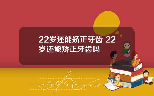 22岁还能矫正牙齿 22岁还能矫正牙齿吗
