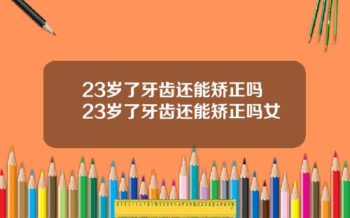23岁了牙齿还能矫正吗 23岁了牙齿还能矫正吗女