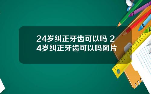 24岁纠正牙齿可以吗 24岁纠正牙齿可以吗图片
