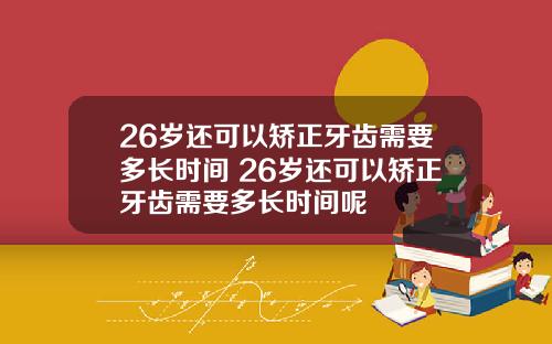 26岁还可以矫正牙齿需要多长时间 26岁还可以矫正牙齿需要多长时间呢