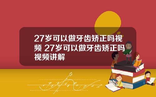27岁可以做牙齿矫正吗视频 27岁可以做牙齿矫正吗视频讲解