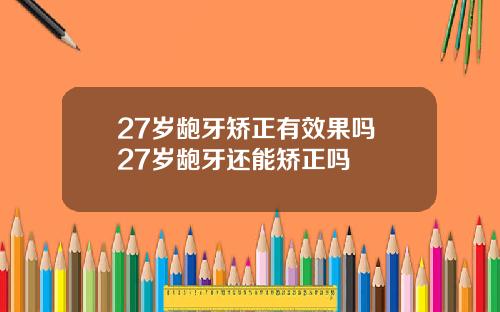 27岁龅牙矫正有效果吗 27岁龅牙还能矫正吗
