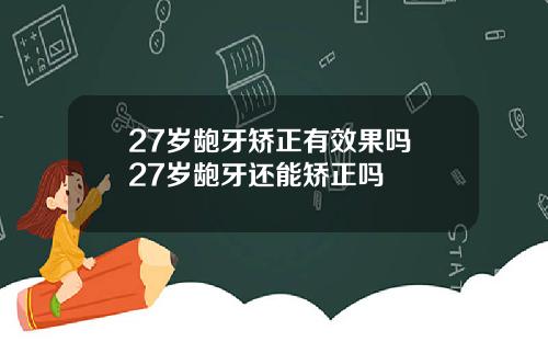 27岁龅牙矫正有效果吗 27岁龅牙还能矫正吗