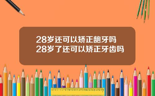 28岁还可以矫正龅牙吗 28岁了还可以矫正牙齿吗