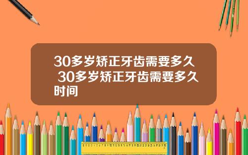 30多岁矫正牙齿需要多久 30多岁矫正牙齿需要多久时间