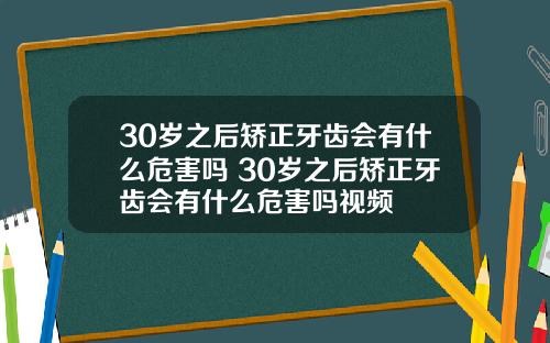 30岁之后矫正牙齿会有什么危害吗 30岁之后矫正牙齿会有什么危害吗视频