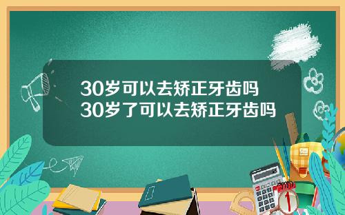30岁可以去矫正牙齿吗 30岁了可以去矫正牙齿吗