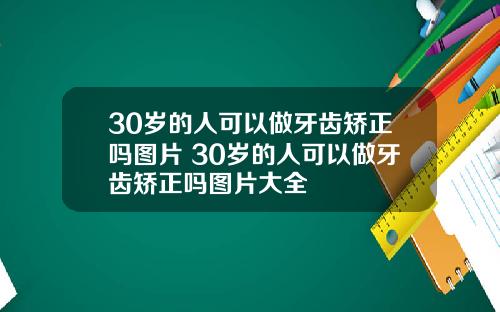 30岁的人可以做牙齿矫正吗图片 30岁的人可以做牙齿矫正吗图片大全