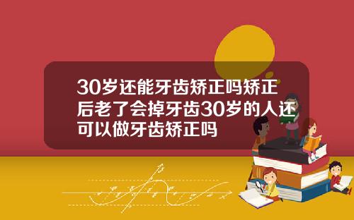 30岁还能牙齿矫正吗矫正后老了会掉牙齿30岁的人还可以做牙齿矫正吗