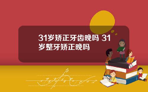 31岁矫正牙齿晚吗 31岁整牙矫正晚吗