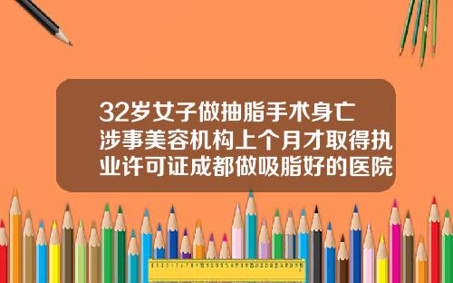 32岁女子做抽脂手术身亡涉事美容机构上个月才取得执业许可证成都做吸脂好的医院哪家好