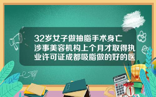 32岁女子做抽脂手术身亡涉事美容机构上个月才取得执业许可证成都吸脂做的好的医生