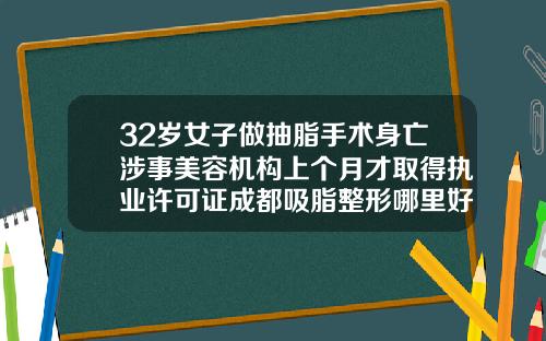 32岁女子做抽脂手术身亡涉事美容机构上个月才取得执业许可证成都吸脂整形哪里好
