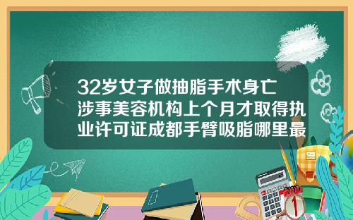 32岁女子做抽脂手术身亡涉事美容机构上个月才取得执业许可证成都手臂吸脂哪里最好