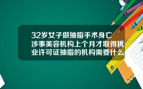 32岁女子做抽脂手术身亡涉事美容机构上个月才取得执业许可证抽脂的机构需要什么资质