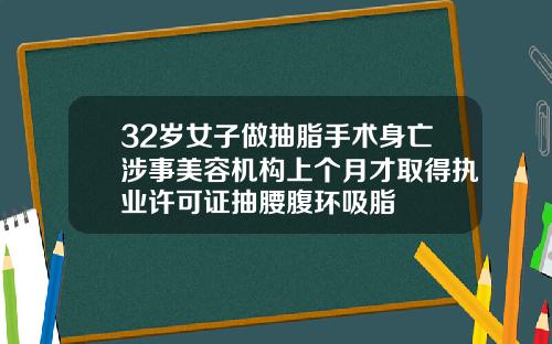 32岁女子做抽脂手术身亡涉事美容机构上个月才取得执业许可证抽腰腹环吸脂