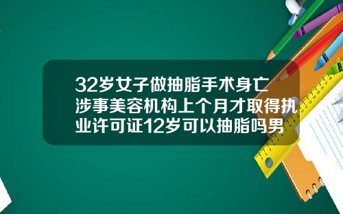 32岁女子做抽脂手术身亡涉事美容机构上个月才取得执业许可证12岁可以抽脂吗男生