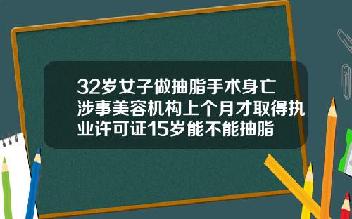 32岁女子做抽脂手术身亡涉事美容机构上个月才取得执业许可证15岁能不能抽脂