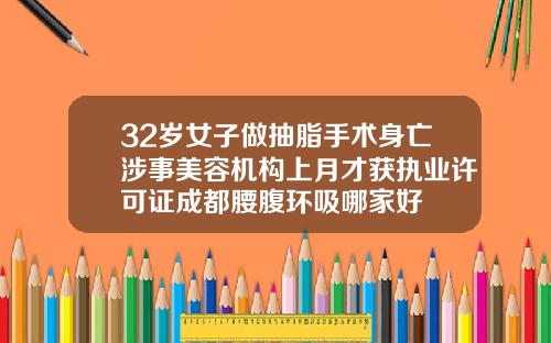 32岁女子做抽脂手术身亡涉事美容机构上月才获执业许可证成都腰腹环吸哪家好