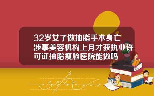 32岁女子做抽脂手术身亡涉事美容机构上月才获执业许可证抽脂瘦脸医院能做吗