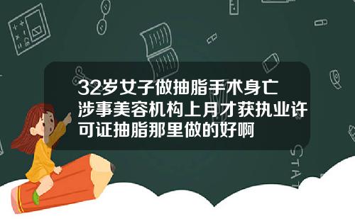 32岁女子做抽脂手术身亡涉事美容机构上月才获执业许可证抽脂那里做的好啊