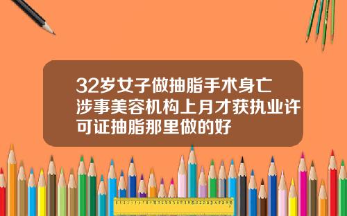 32岁女子做抽脂手术身亡涉事美容机构上月才获执业许可证抽脂那里做的好