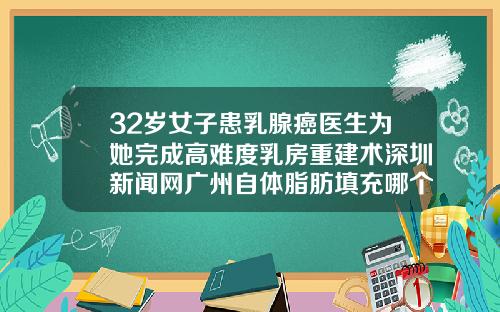 32岁女子患乳腺癌医生为她完成高难度乳房重建术深圳新闻网广州自体脂肪填充哪个医生好