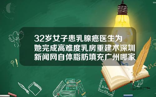 32岁女子患乳腺癌医生为她完成高难度乳房重建术深圳新闻网自体脂肪填充广州哪家医院好