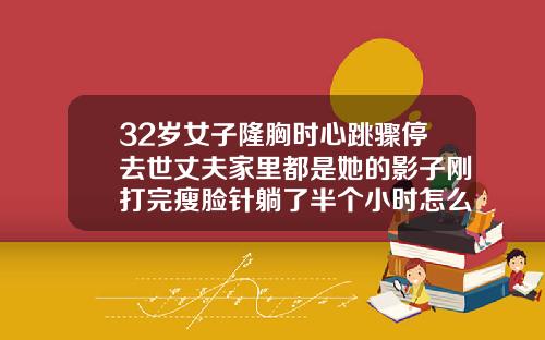 32岁女子隆胸时心跳骤停去世丈夫家里都是她的影子刚打完瘦脸针躺了半个小时怎么办
