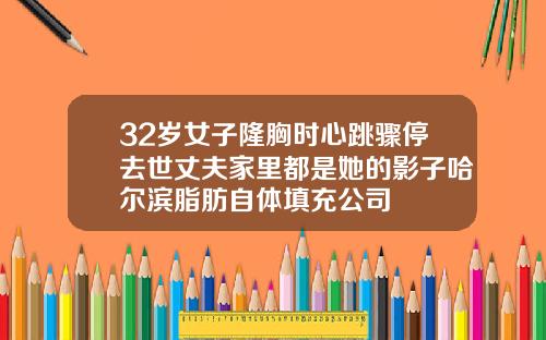32岁女子隆胸时心跳骤停去世丈夫家里都是她的影子哈尔滨脂肪自体填充公司