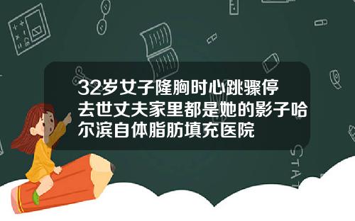 32岁女子隆胸时心跳骤停去世丈夫家里都是她的影子哈尔滨自体脂肪填充医院