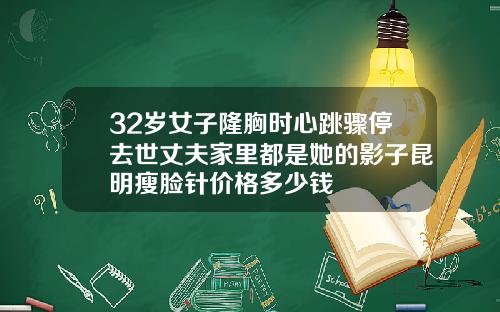 32岁女子隆胸时心跳骤停去世丈夫家里都是她的影子昆明瘦脸针价格多少钱