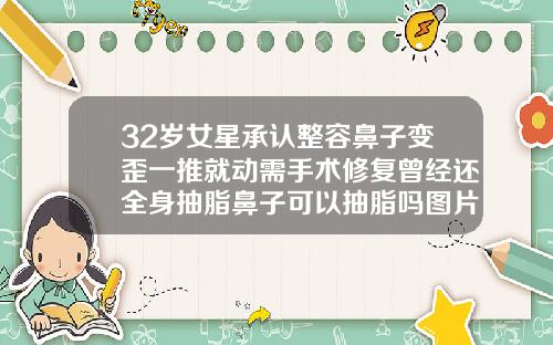 32岁女星承认整容鼻子变歪一推就动需手术修复曾经还全身抽脂鼻子可以抽脂吗图片