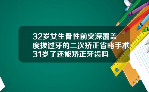 32岁女生骨性前突深覆盖度拔过牙的二次矫正省略手术31岁了还能矫正牙齿吗
