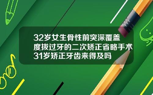 32岁女生骨性前突深覆盖度拔过牙的二次矫正省略手术31岁矫正牙齿来得及吗