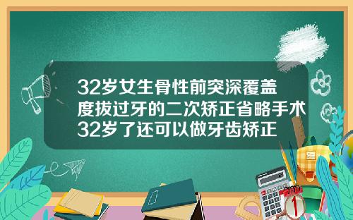 32岁女生骨性前突深覆盖度拔过牙的二次矫正省略手术32岁了还可以做牙齿矫正
