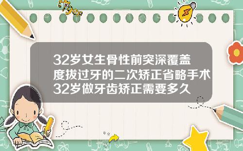 32岁女生骨性前突深覆盖度拔过牙的二次矫正省略手术32岁做牙齿矫正需要多久