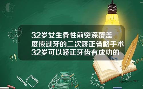 32岁女生骨性前突深覆盖度拔过牙的二次矫正省略手术32岁可以矫正牙齿有成功的吗