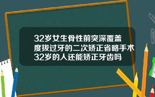 32岁女生骨性前突深覆盖度拔过牙的二次矫正省略手术32岁的人还能矫正牙齿吗