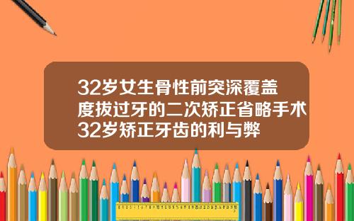 32岁女生骨性前突深覆盖度拔过牙的二次矫正省略手术32岁矫正牙齿的利与弊