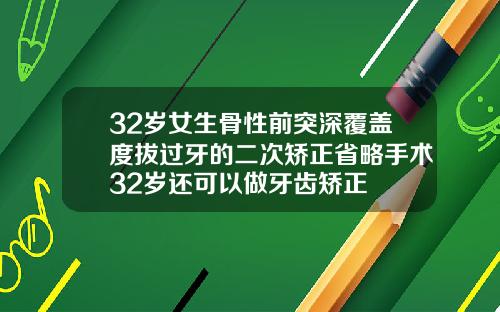 32岁女生骨性前突深覆盖度拔过牙的二次矫正省略手术32岁还可以做牙齿矫正