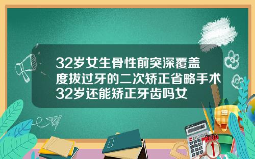 32岁女生骨性前突深覆盖度拔过牙的二次矫正省略手术32岁还能矫正牙齿吗女