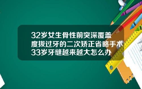 32岁女生骨性前突深覆盖度拔过牙的二次矫正省略手术33岁牙缝越来越大怎么办