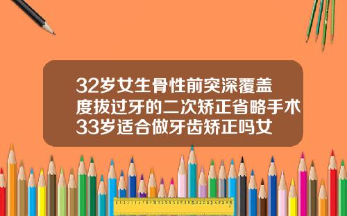 32岁女生骨性前突深覆盖度拔过牙的二次矫正省略手术33岁适合做牙齿矫正吗女